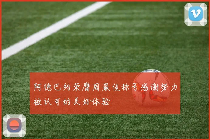 阿德巴约荣膺周最佳称号感谢努力被认可的美好体验
