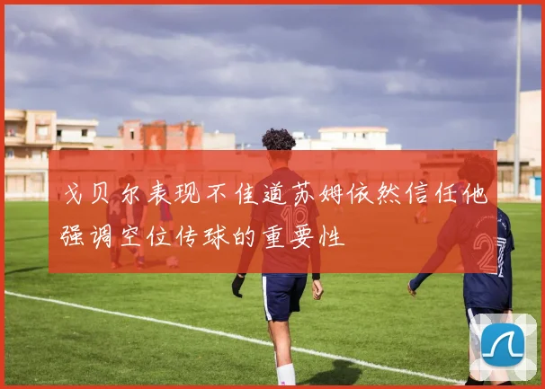 戈贝尔表现不佳道苏姆依然信任他强调空位传球的重要性