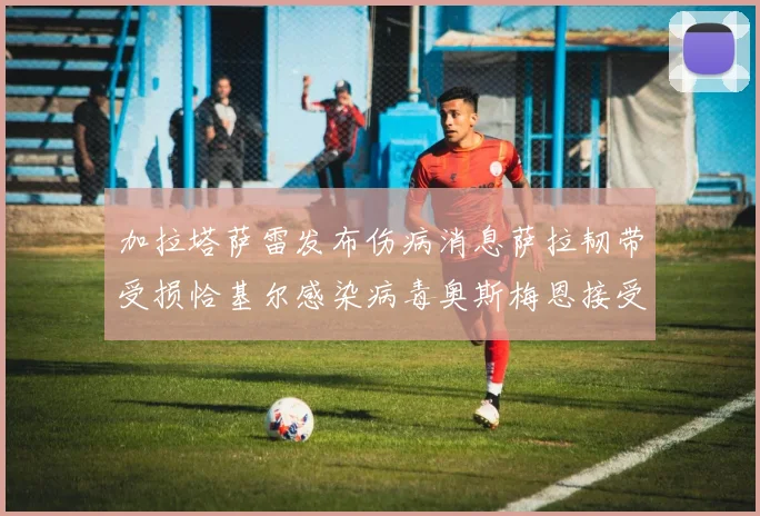 加拉塔萨雷发布伤病消息萨拉韧带受损恰基尔感染病毒奥斯梅恩接受治疗