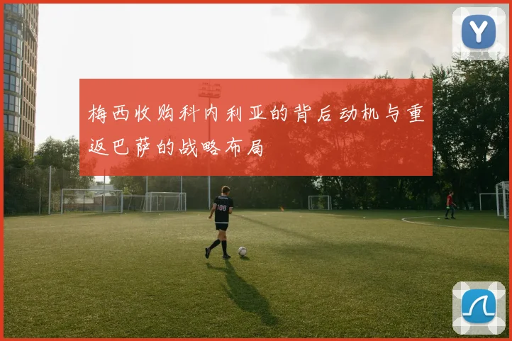 梅西收购科内利亚的背后动机与重返巴萨的战略布局
