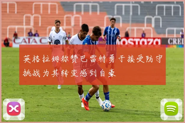 英格拉姆称赞巴雷特勇于接受防守挑战为其转变感到自豪