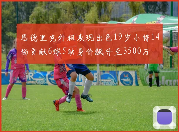 恩德里克外租表现出色19岁小将14场贡献6球5助身价飙升至3500万