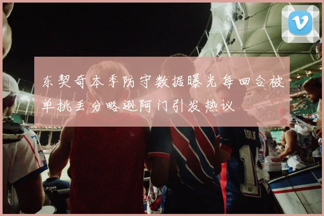 东契奇本季防守数据曝光每回合被单挑丢分略逊阿门引发热议